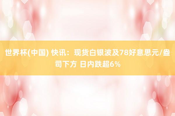 世界杯(中国) 快讯：现货白银波及78好意思元/盎司下方 日内跌超6%
