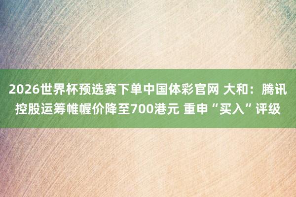 2026世界杯预选赛下单中国体彩官网 大和：腾讯控股运筹帷幄价降至700港元 重申“买入”评级