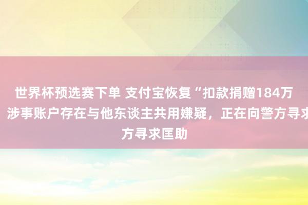 世界杯预选赛下单 支付宝恢复“扣款捐赠184万元”：涉事账户存在与他东谈主共用嫌疑，正在向警方寻求匡助