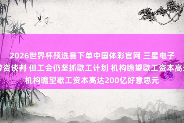 2026世界杯预选赛下单中国体彩官网 三星电子忽视无要求重启劳资谈判 但工会仍坚抓歇工计划 机构瞻望歇工资本高达200亿好意思元