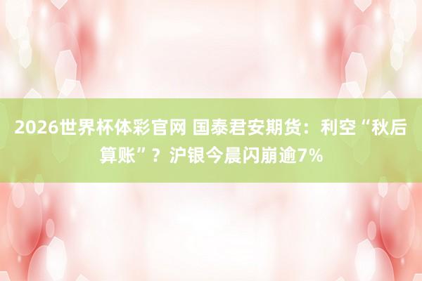 2026世界杯体彩官网 国泰君安期货：利空“秋后算账”？沪银今晨闪崩逾7%