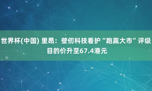 世界杯(中国) 里昂：壁仞科技看护“跑赢大市”评级 目的价升至67.4港元