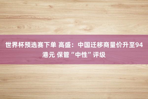 世界杯预选赛下单 高盛：中国迁移商量价升至94港元 保管“中性”评级