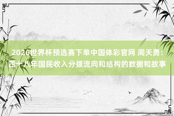 2026世界杯预选赛下单中国体彩官网 周天勇：四十八年国民收入分拨流向和结构的数据和故事
