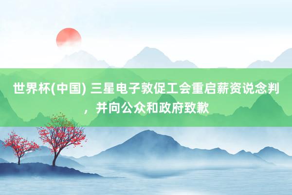 世界杯(中国) 三星电子敦促工会重启薪资说念判，并向公众和政府致歉