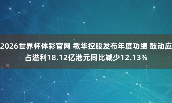 2026世界杯体彩官网 敏华控股发布年度功绩 鼓动应占溢利18.12亿港元同比减少12.13%