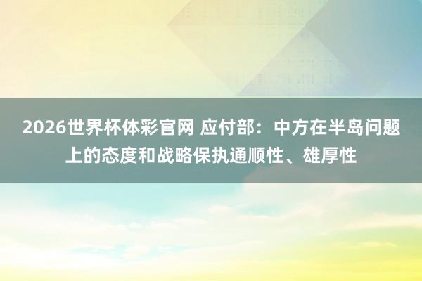 2026世界杯体彩官网 应付部：中方在半岛问题上的态度和战略保执通顺性、雄厚性