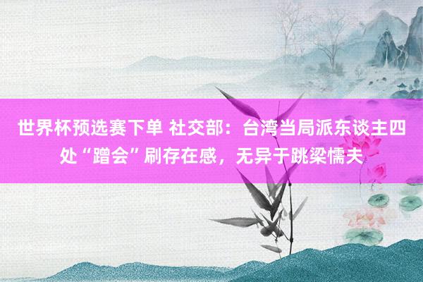 世界杯预选赛下单 社交部：台湾当局派东谈主四处“蹭会”刷存在感，无异于跳梁懦夫