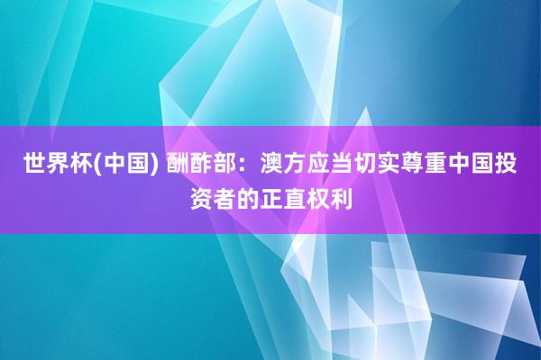 世界杯(中国) 酬酢部：澳方应当切实尊重中国投资者的正直权利