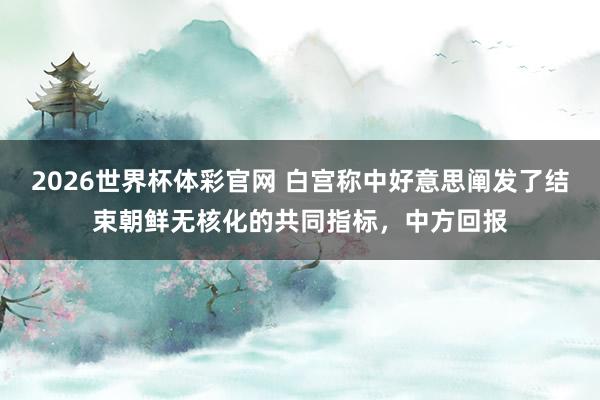 2026世界杯体彩官网 白宫称中好意思阐发了结束朝鲜无核化的共同指标，中方回报