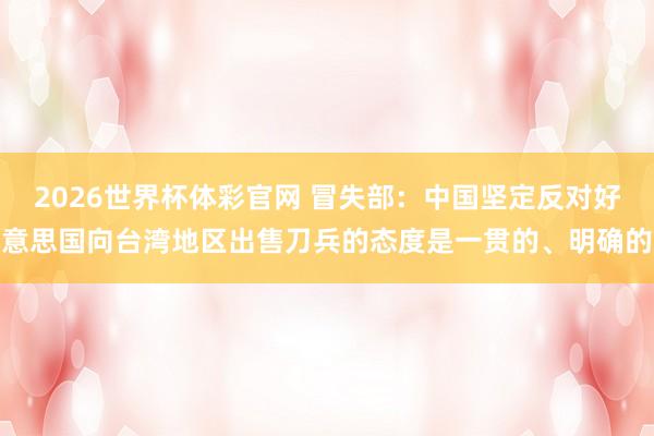 2026世界杯体彩官网 冒失部：中国坚定反对好意思国向台湾地区出售刀兵的态度是一贯的、明确的