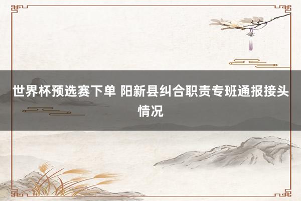 世界杯预选赛下单 阳新县纠合职责专班通报接头情况