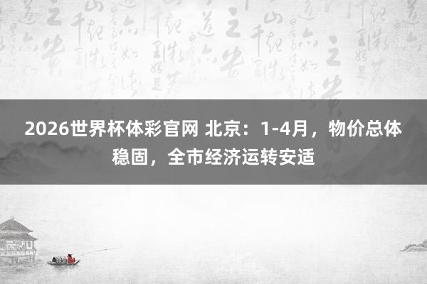 2026世界杯体彩官网 北京：1-4月，物价总体稳固，全市经济运转安适
