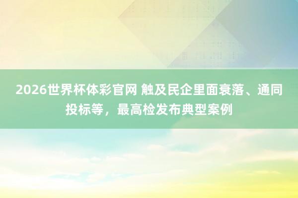 2026世界杯体彩官网 触及民企里面衰落、通同投标等，最高检发布典型案例