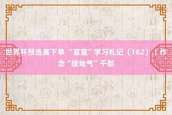 世界杯预选赛下单 “宣宣”学习札记（162）丨作念“接地气”干部