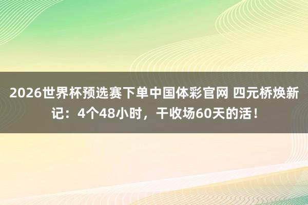 2026世界杯预选赛下单中国体彩官网 四元桥焕新记：4个48小时，干收场60天的活！
