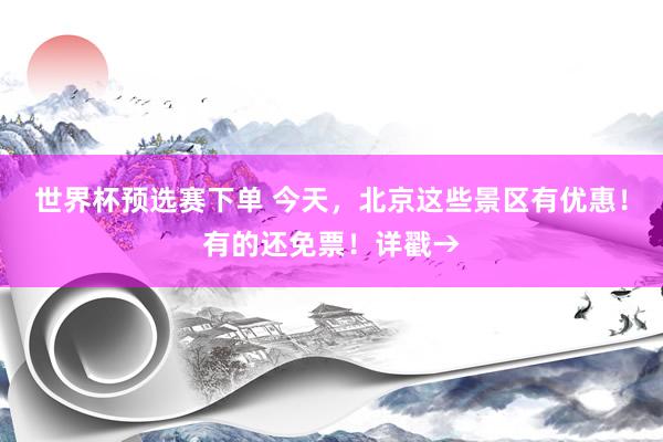 世界杯预选赛下单 今天，北京这些景区有优惠！有的还免票！详戳→