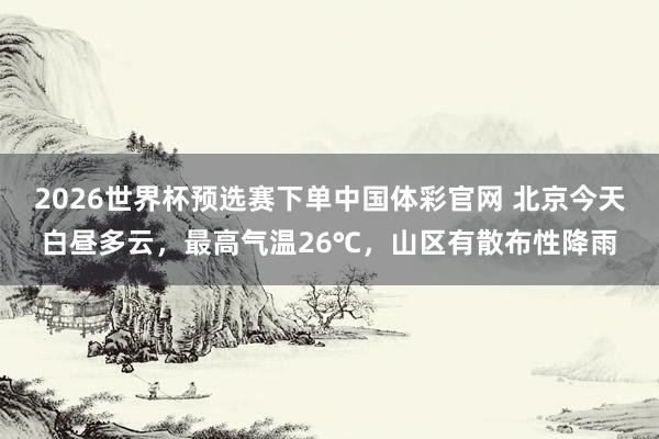 2026世界杯预选赛下单中国体彩官网 北京今天白昼多云，最高气温26℃，山区有散布性降雨