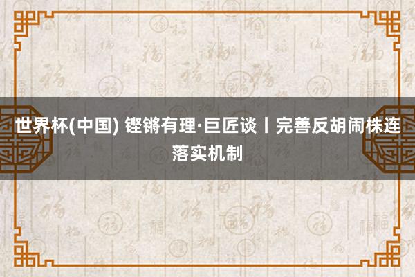 世界杯(中国) 铿锵有理·巨匠谈丨完善反胡闹株连落实机制