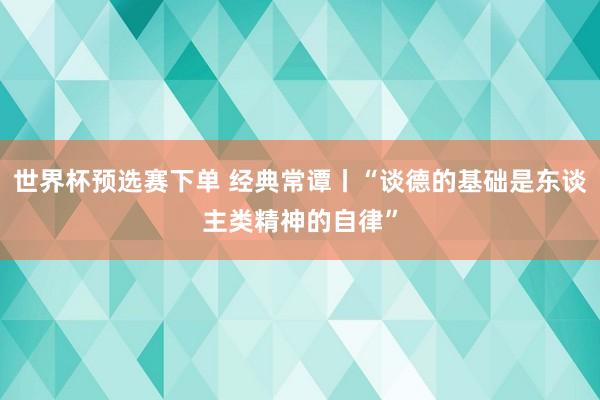 世界杯预选赛下单 经典常谭丨“谈德的基础是东谈主类精神的自律”