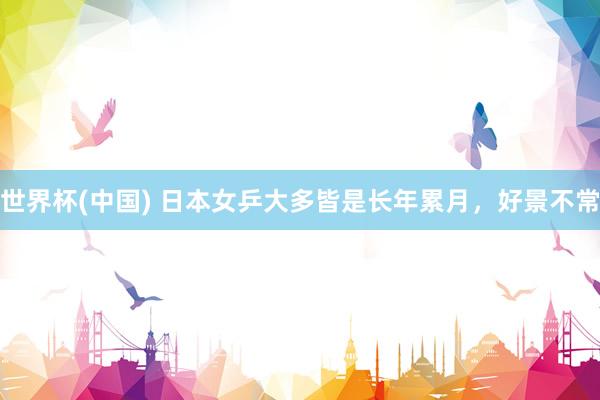 世界杯(中国) 日本女乒大多皆是长年累月，好景不常