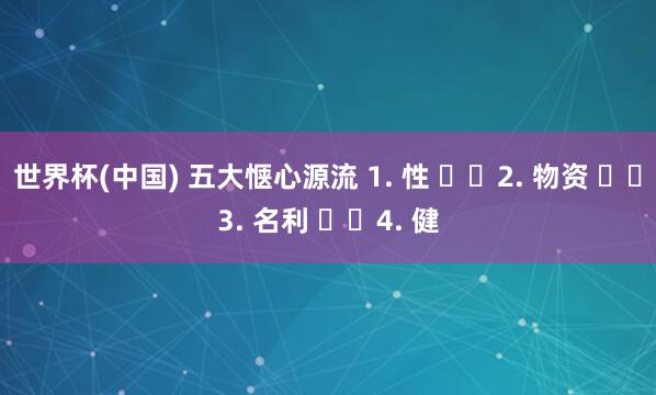 世界杯(中国) 五大惬心源流 1. 性 ​​2. 物资 ​​3. 名利 ​​4. 健