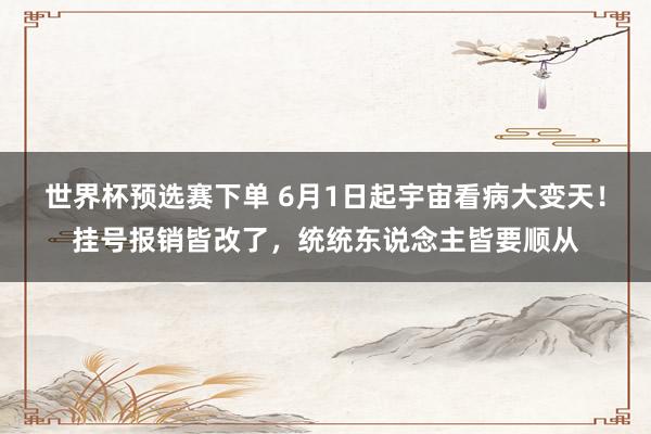 世界杯预选赛下单 6月1日起宇宙看病大变天！挂号报销皆改了，统统东说念主皆要顺从