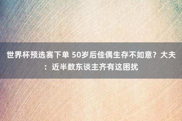 世界杯预选赛下单 50岁后佳偶生存不如意？大夫：近半数东谈主齐有这困扰