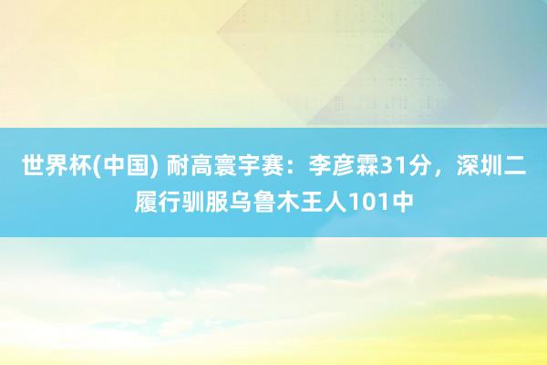 世界杯(中国) 耐高寰宇赛：李彦霖31分，深圳二履行驯服乌鲁木王人101中