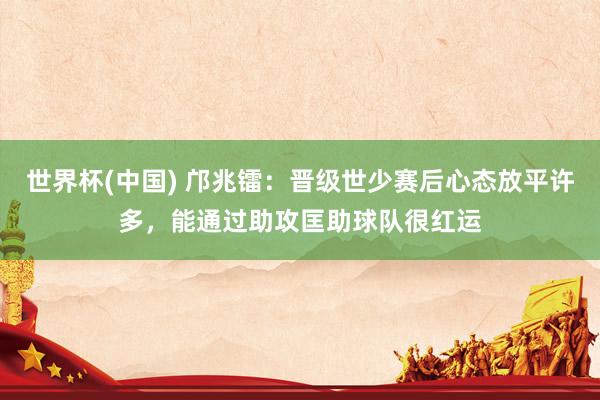 世界杯(中国) 邝兆镭：晋级世少赛后心态放平许多，能通过助攻匡助球队很红运