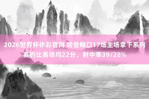2026世界杯体彩官网 哈登糊口17场主场拿下系列赛的比赛场均22分，射中率39/28%