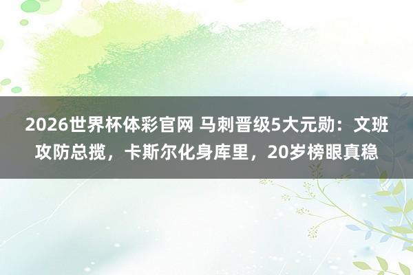 2026世界杯体彩官网 马刺晋级5大元勋：文班攻防总揽，卡斯尔化身库里，20岁榜眼真稳
