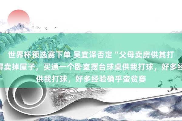 世界杯预选赛下单 吴宜泽否定“父母卖房供其打球”：家里莫得卖掉屋子，买通一个卧室摆台球桌供我打球，好多经验确乎蛮贫窭