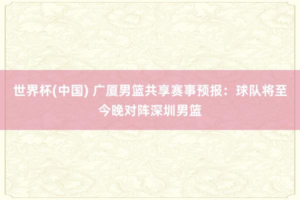 世界杯(中国) 广厦男篮共享赛事预报：球队将至今晚对阵深圳男篮