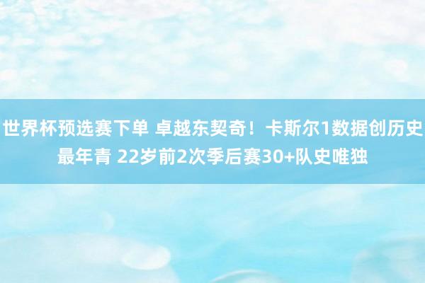 世界杯预选赛下单 卓越东契奇！卡斯尔1数据创历史最年青 22岁前2次季后赛30+队史唯独