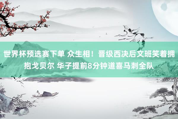 世界杯预选赛下单 众生相！晋级西决后文班笑着拥抱戈贝尔 华子提前8分钟道喜马刺全队