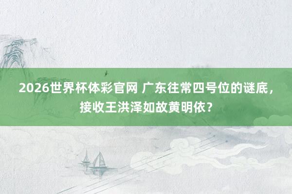 2026世界杯体彩官网 广东往常四号位的谜底，接收王洪泽如故黄明依？