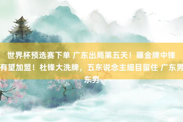 世界杯预选赛下单 广东出局第五天！曝金牌中锋有望加盟！杜锋大洗牌，五东说念主细目留住 广东男