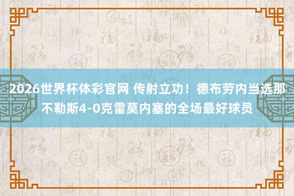 2026世界杯体彩官网 传射立功！德布劳内当选那不勒斯4-0克雷莫内塞的全场最好球员