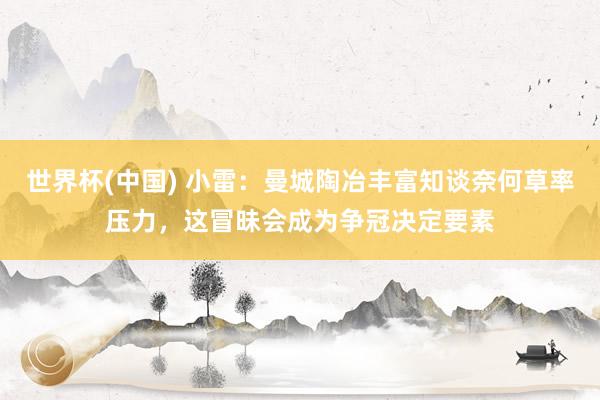 世界杯(中国) 小雷：曼城陶冶丰富知谈奈何草率压力，这冒昧会成为争冠决定要素