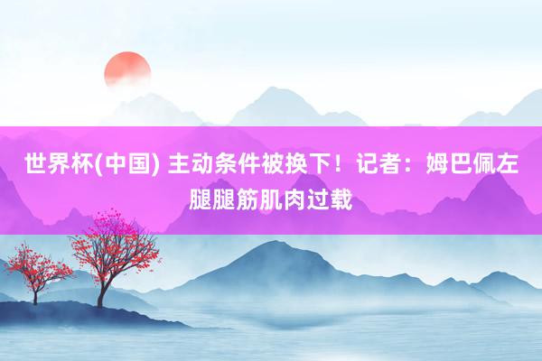 世界杯(中国) 主动条件被换下！记者：姆巴佩左腿腿筋肌肉过载
