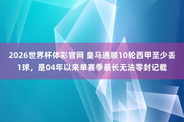 2026世界杯体彩官网 皇马通顺10轮西甲至少丢1球，是04年以来单赛季最长无法零封记载