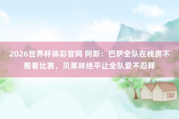 2026世界杯体彩官网 阿斯：巴萨全队在栈房不雅看比赛，贝莱林绝平让全队爱不忍释