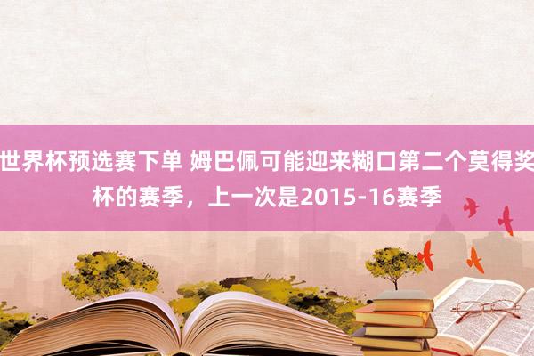 世界杯预选赛下单 姆巴佩可能迎来糊口第二个莫得奖杯的赛季，上一次是2015-16赛季