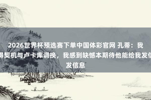 2026世界杯预选赛下单中国体彩官网 孔蒂：我莫得契机与卢卡库调换，我感到缺憾本期待他能给我发信息