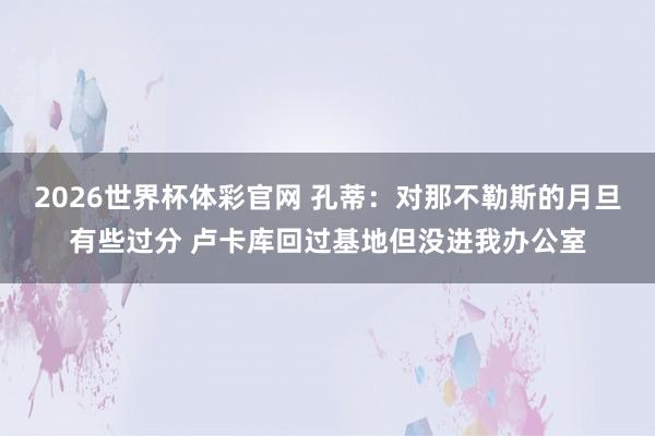 2026世界杯体彩官网 孔蒂：对那不勒斯的月旦有些过分 卢卡库回过基地但没进我办公室