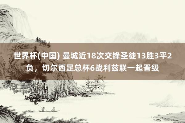 世界杯(中国) 曼城近18次交锋圣徒13胜3平2负，切尔西足总杯6战利兹联一起晋级