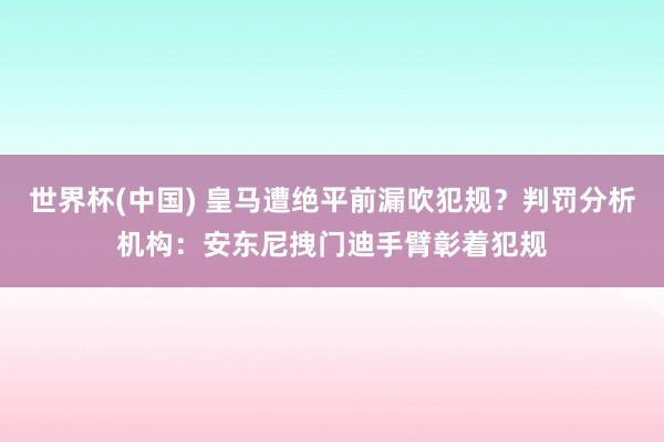 世界杯(中国) 皇马遭绝平前漏吹犯规？判罚分析机构：安东尼拽门迪手臂彰着犯规