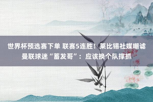 世界杯预选赛下单 联赛5连胜！莱比锡社媒嘲谑曼联球迷“蓄发哥”：应该换个队撑抓