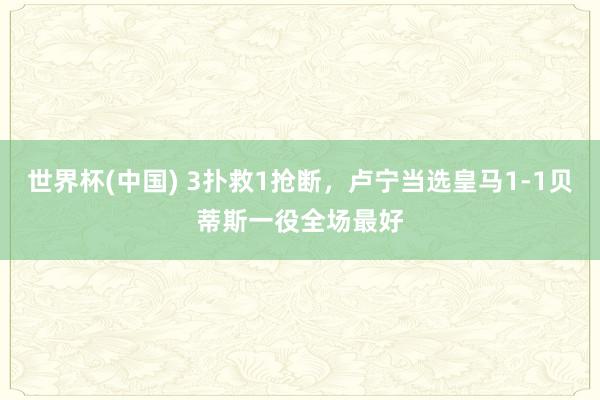 世界杯(中国) 3扑救1抢断，卢宁当选皇马1-1贝蒂斯一役全场最好
